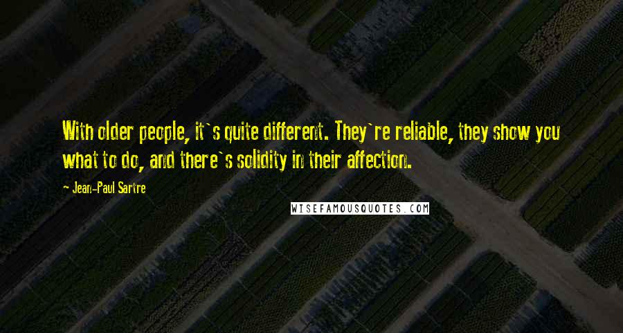 Jean-Paul Sartre Quotes: With older people, it's quite different. They're reliable, they show you what to do, and there's solidity in their affection.