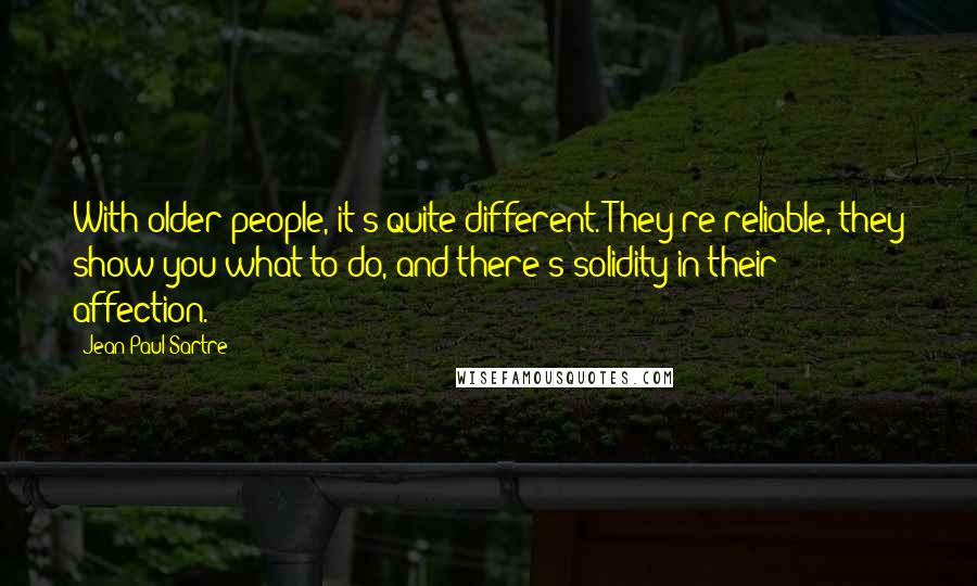 Jean-Paul Sartre Quotes: With older people, it's quite different. They're reliable, they show you what to do, and there's solidity in their affection.