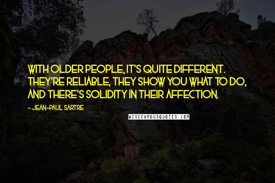 Jean-Paul Sartre Quotes: With older people, it's quite different. They're reliable, they show you what to do, and there's solidity in their affection.