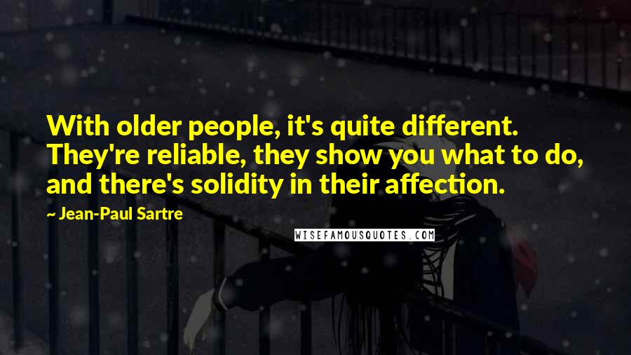 Jean-Paul Sartre Quotes: With older people, it's quite different. They're reliable, they show you what to do, and there's solidity in their affection.
