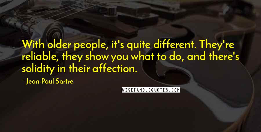 Jean-Paul Sartre Quotes: With older people, it's quite different. They're reliable, they show you what to do, and there's solidity in their affection.