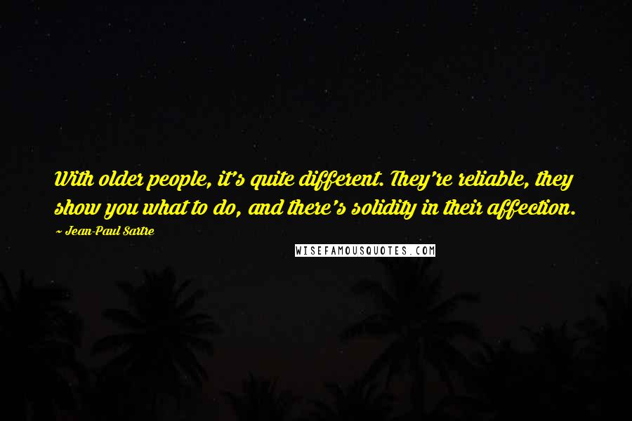 Jean-Paul Sartre Quotes: With older people, it's quite different. They're reliable, they show you what to do, and there's solidity in their affection.