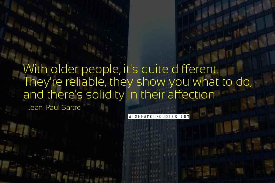 Jean-Paul Sartre Quotes: With older people, it's quite different. They're reliable, they show you what to do, and there's solidity in their affection.