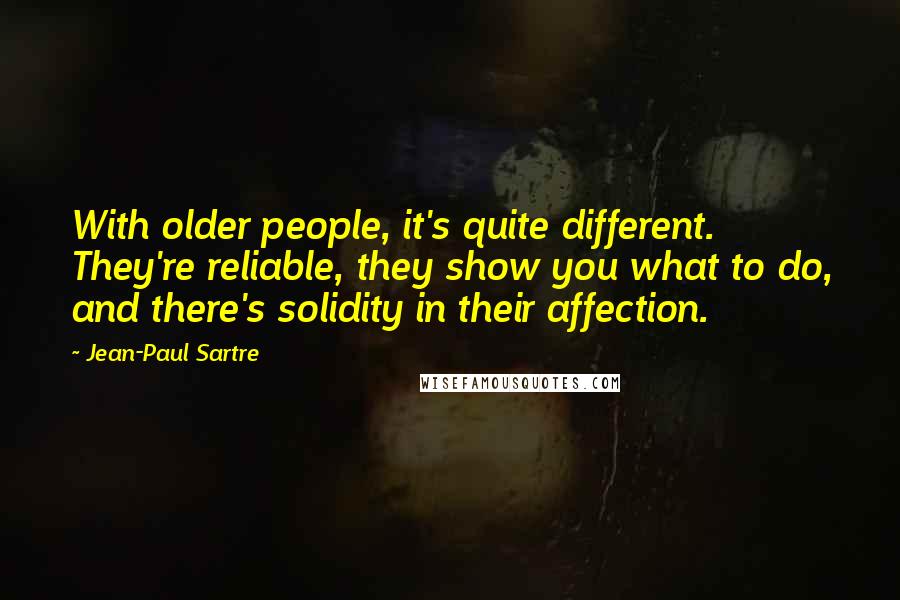 Jean-Paul Sartre Quotes: With older people, it's quite different. They're reliable, they show you what to do, and there's solidity in their affection.