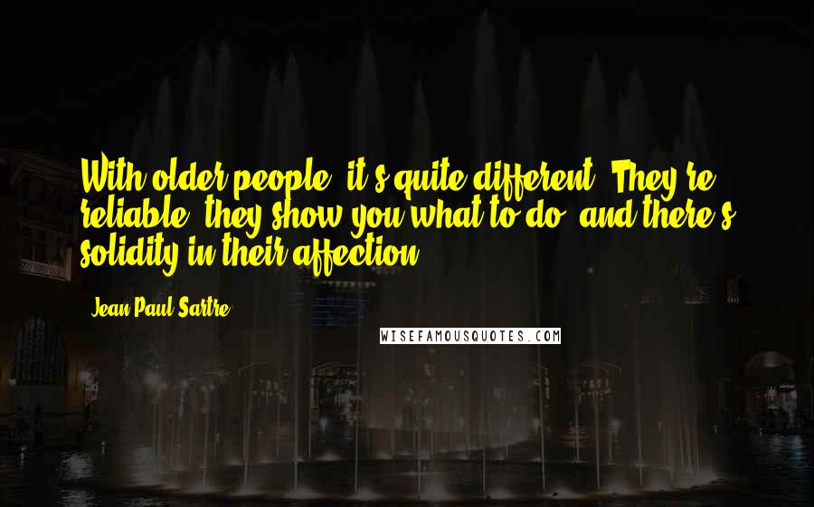 Jean-Paul Sartre Quotes: With older people, it's quite different. They're reliable, they show you what to do, and there's solidity in their affection.