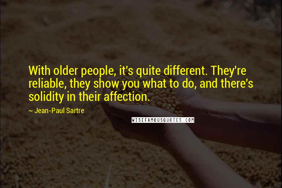 Jean-Paul Sartre Quotes: With older people, it's quite different. They're reliable, they show you what to do, and there's solidity in their affection.