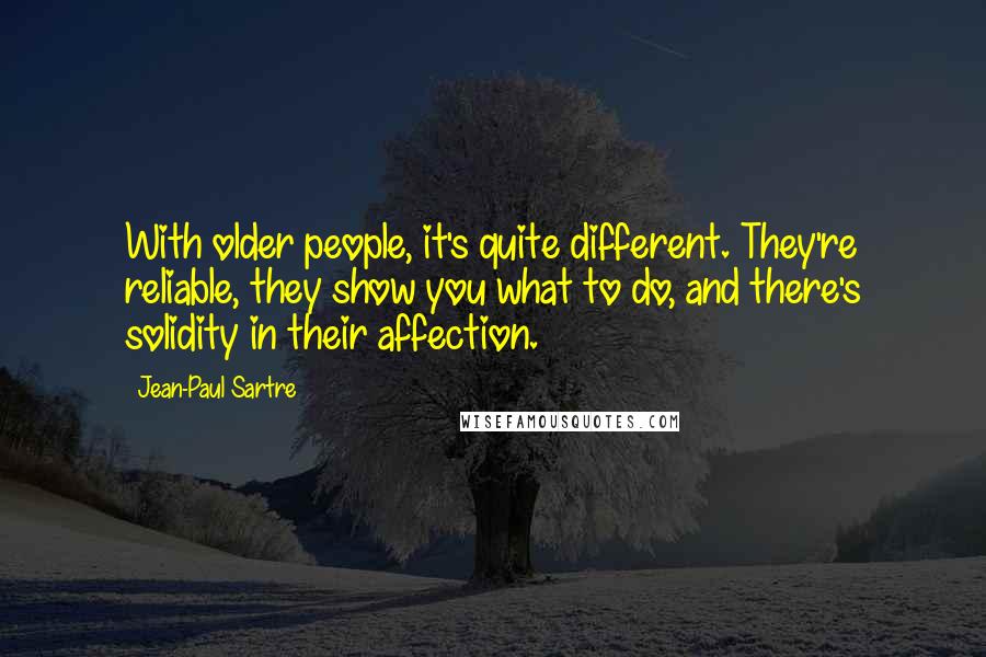 Jean-Paul Sartre Quotes: With older people, it's quite different. They're reliable, they show you what to do, and there's solidity in their affection.