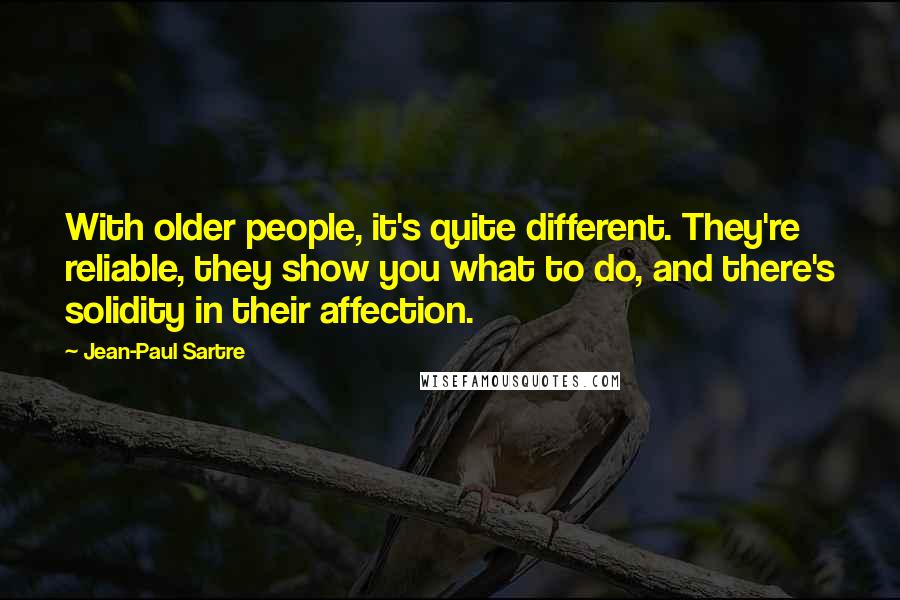 Jean-Paul Sartre Quotes: With older people, it's quite different. They're reliable, they show you what to do, and there's solidity in their affection.