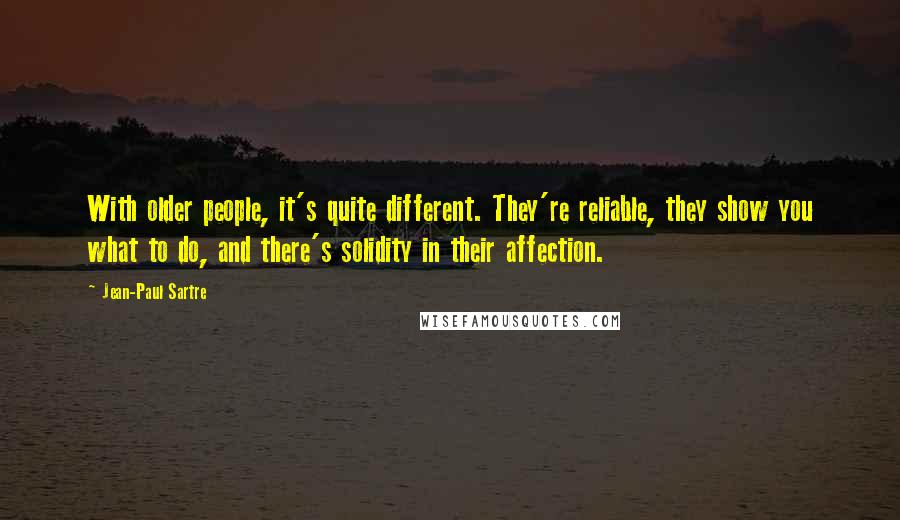 Jean-Paul Sartre Quotes: With older people, it's quite different. They're reliable, they show you what to do, and there's solidity in their affection.