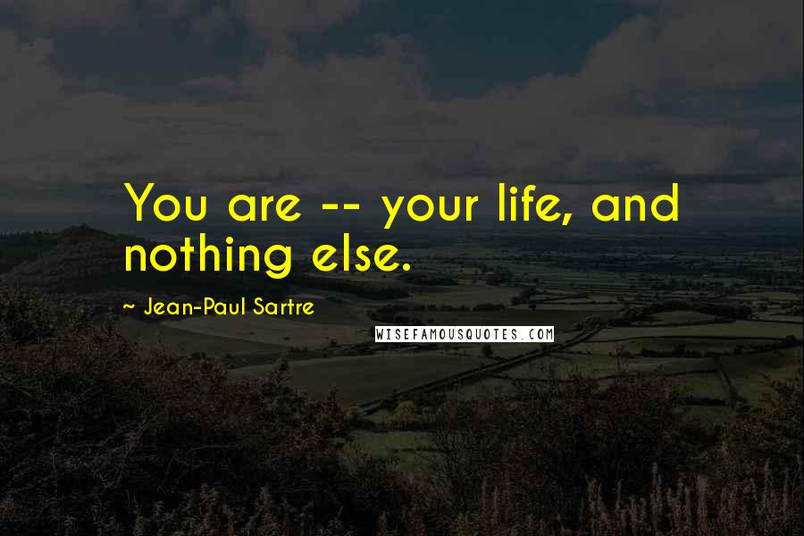 Jean-Paul Sartre Quotes: You are -- your life, and nothing else.