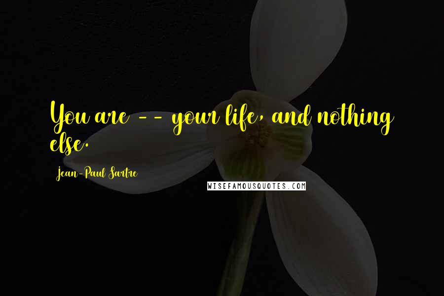 Jean-Paul Sartre Quotes: You are -- your life, and nothing else.