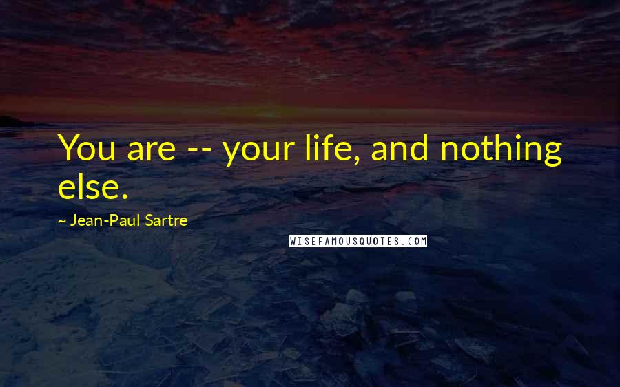 Jean-Paul Sartre Quotes: You are -- your life, and nothing else.