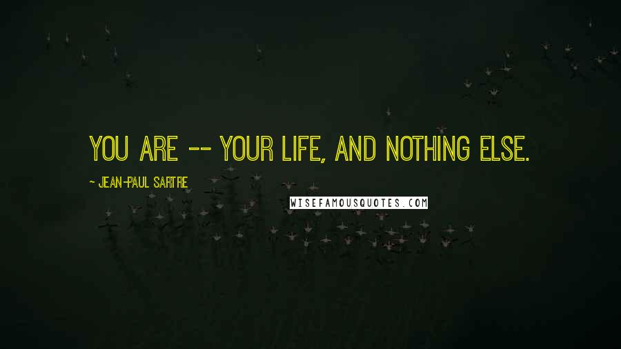 Jean-Paul Sartre Quotes: You are -- your life, and nothing else.