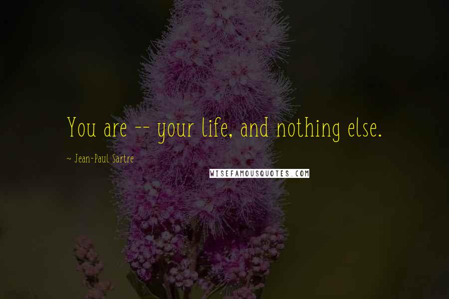 Jean-Paul Sartre Quotes: You are -- your life, and nothing else.