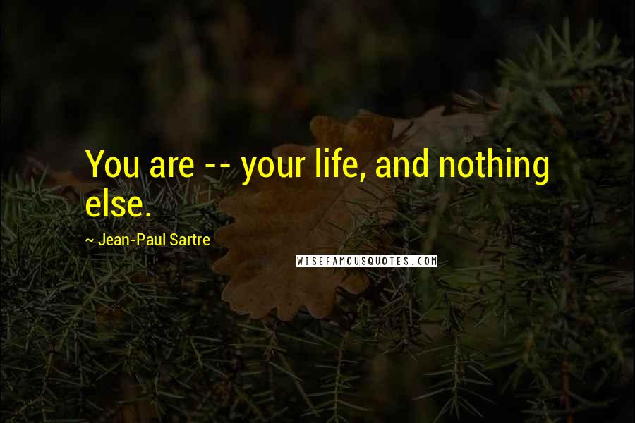 Jean-Paul Sartre Quotes: You are -- your life, and nothing else.