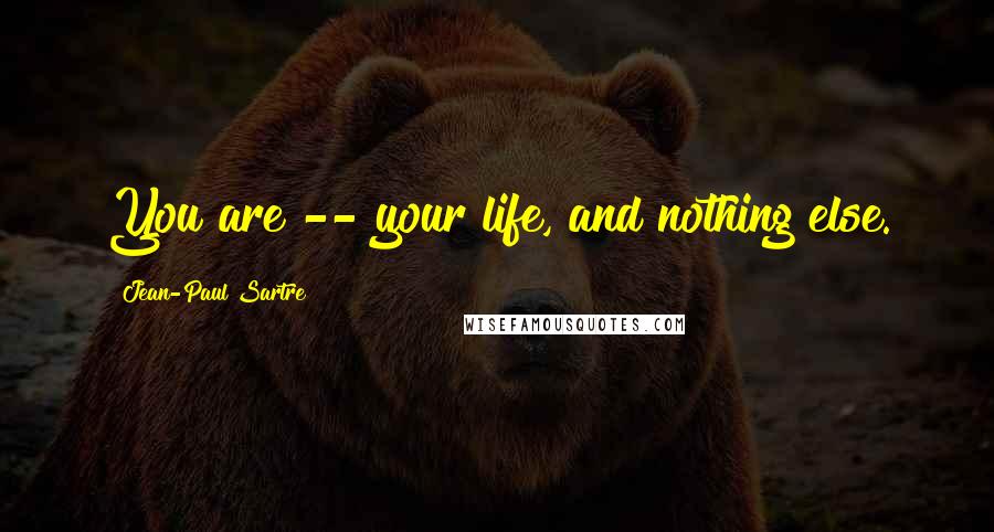 Jean-Paul Sartre Quotes: You are -- your life, and nothing else.