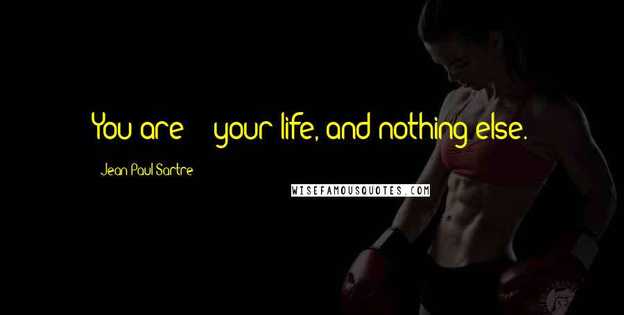 Jean-Paul Sartre Quotes: You are -- your life, and nothing else.