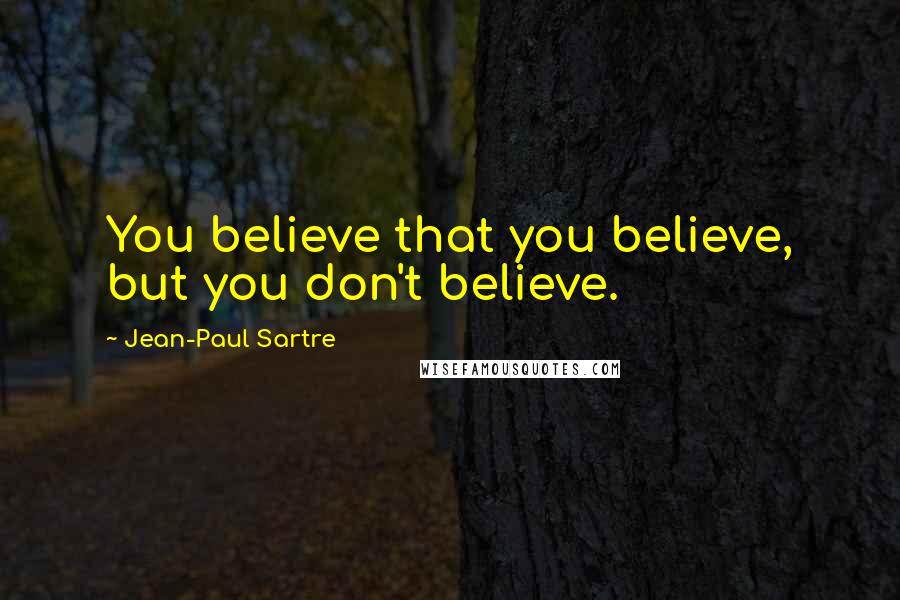 Jean-Paul Sartre Quotes: You believe that you believe, but you don't believe.