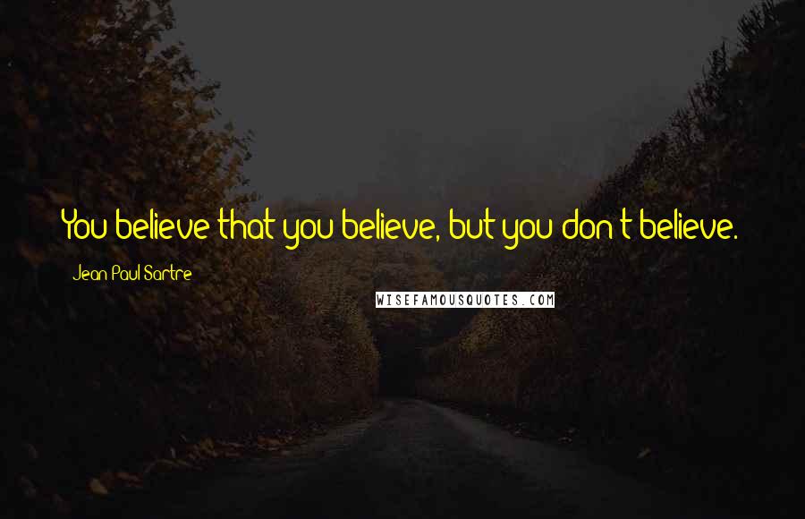 Jean-Paul Sartre Quotes: You believe that you believe, but you don't believe.