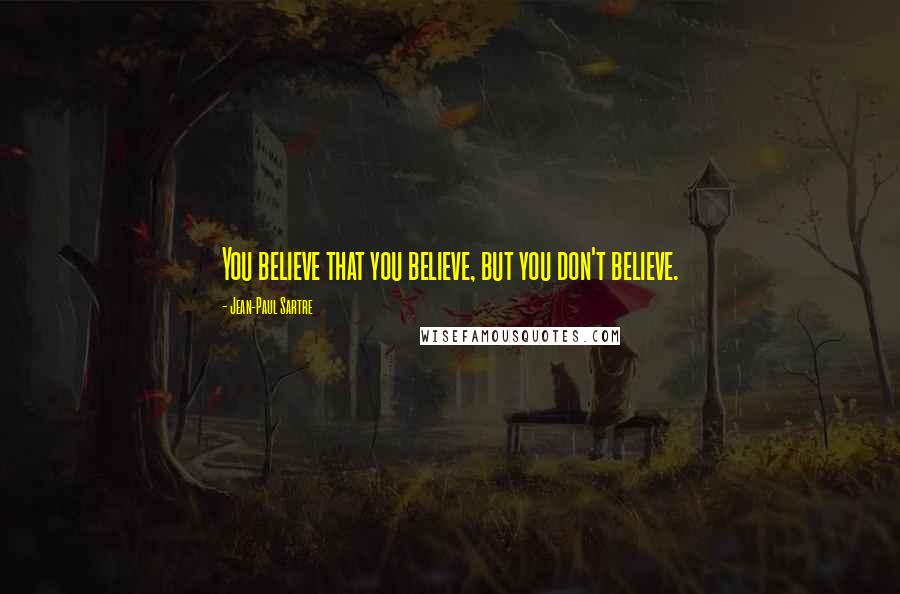 Jean-Paul Sartre Quotes: You believe that you believe, but you don't believe.