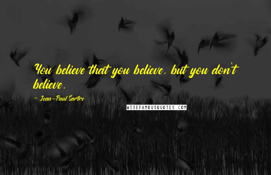 Jean-Paul Sartre Quotes: You believe that you believe, but you don't believe.