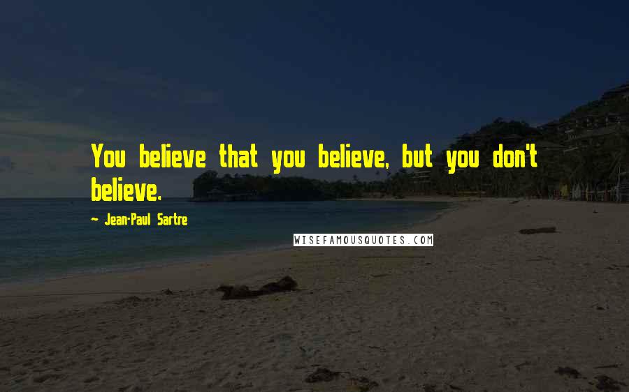 Jean-Paul Sartre Quotes: You believe that you believe, but you don't believe.