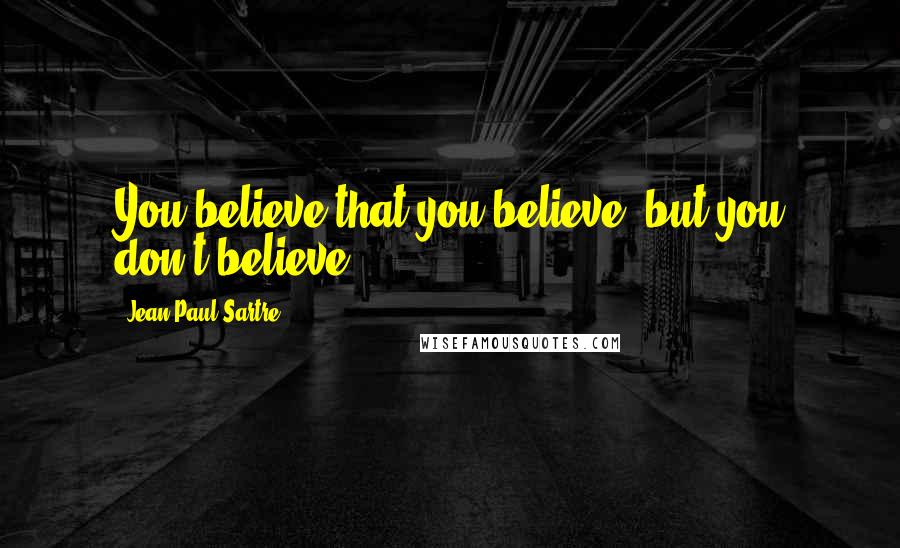 Jean-Paul Sartre Quotes: You believe that you believe, but you don't believe.