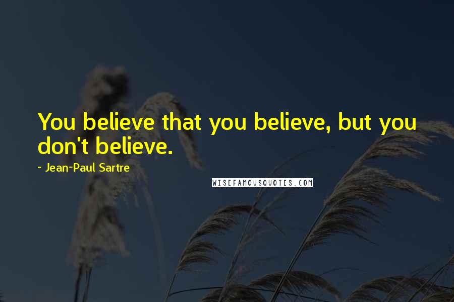 Jean-Paul Sartre Quotes: You believe that you believe, but you don't believe.