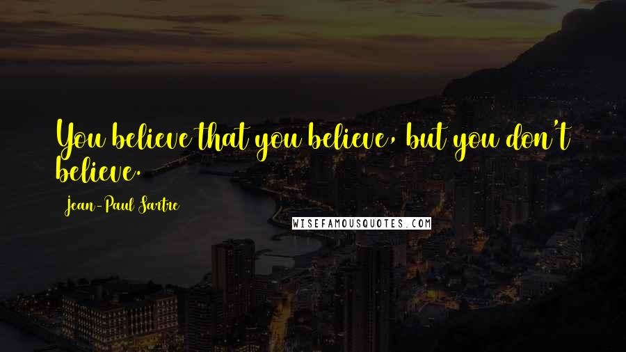 Jean-Paul Sartre Quotes: You believe that you believe, but you don't believe.