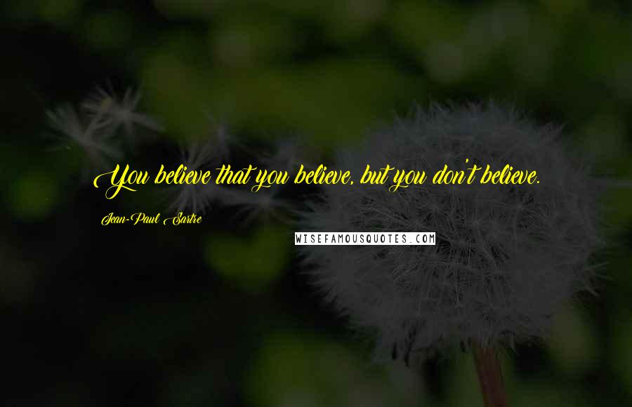 Jean-Paul Sartre Quotes: You believe that you believe, but you don't believe.