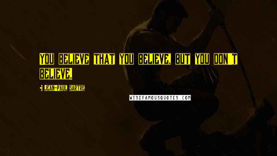Jean-Paul Sartre Quotes: You believe that you believe, but you don't believe.