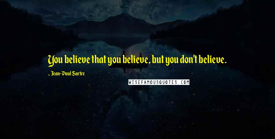 Jean-Paul Sartre Quotes: You believe that you believe, but you don't believe.