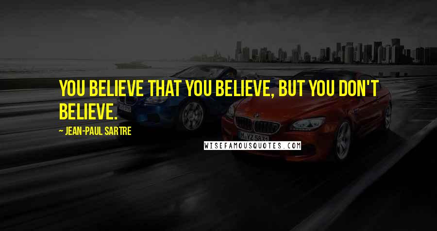Jean-Paul Sartre Quotes: You believe that you believe, but you don't believe.