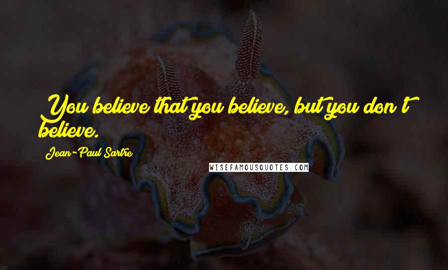 Jean-Paul Sartre Quotes: You believe that you believe, but you don't believe.