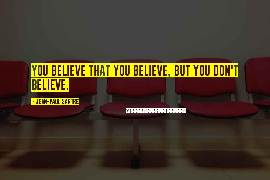 Jean-Paul Sartre Quotes: You believe that you believe, but you don't believe.