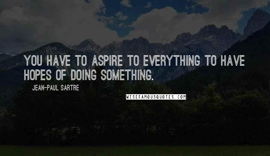 Jean-Paul Sartre Quotes: You have to aspire to everything to have hopes of doing something.