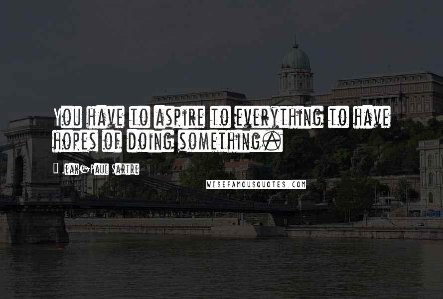 Jean-Paul Sartre Quotes: You have to aspire to everything to have hopes of doing something.