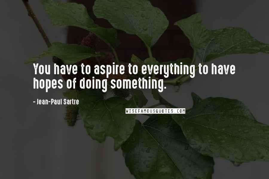 Jean-Paul Sartre Quotes: You have to aspire to everything to have hopes of doing something.