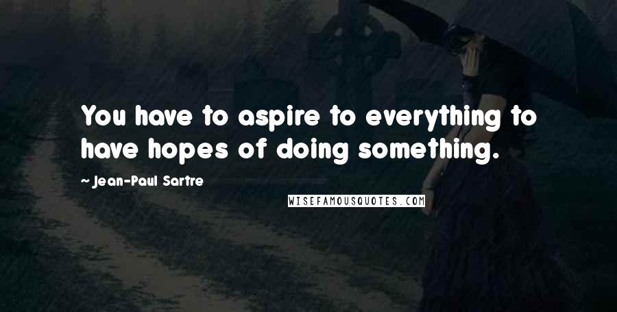 Jean-Paul Sartre Quotes: You have to aspire to everything to have hopes of doing something.