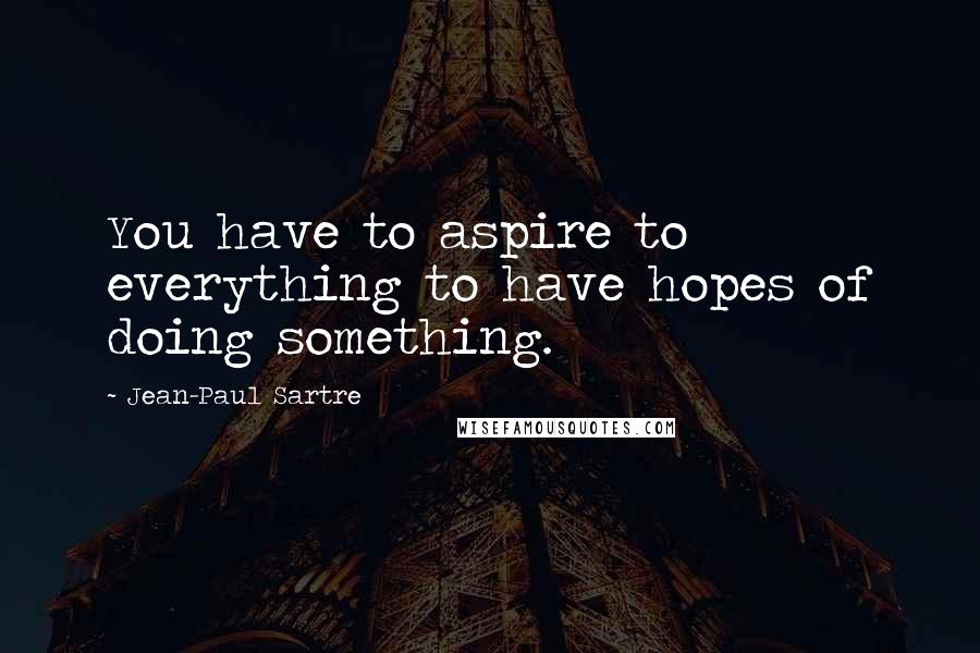 Jean-Paul Sartre Quotes: You have to aspire to everything to have hopes of doing something.