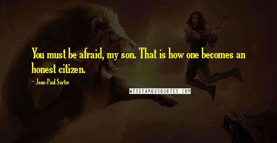 Jean-Paul Sartre Quotes: You must be afraid, my son. That is how one becomes an honest citizen.