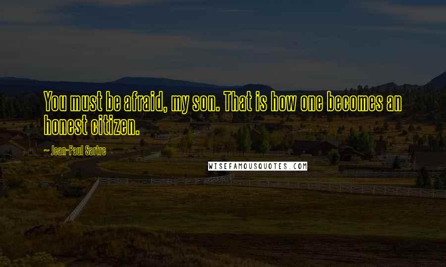 Jean-Paul Sartre Quotes: You must be afraid, my son. That is how one becomes an honest citizen.