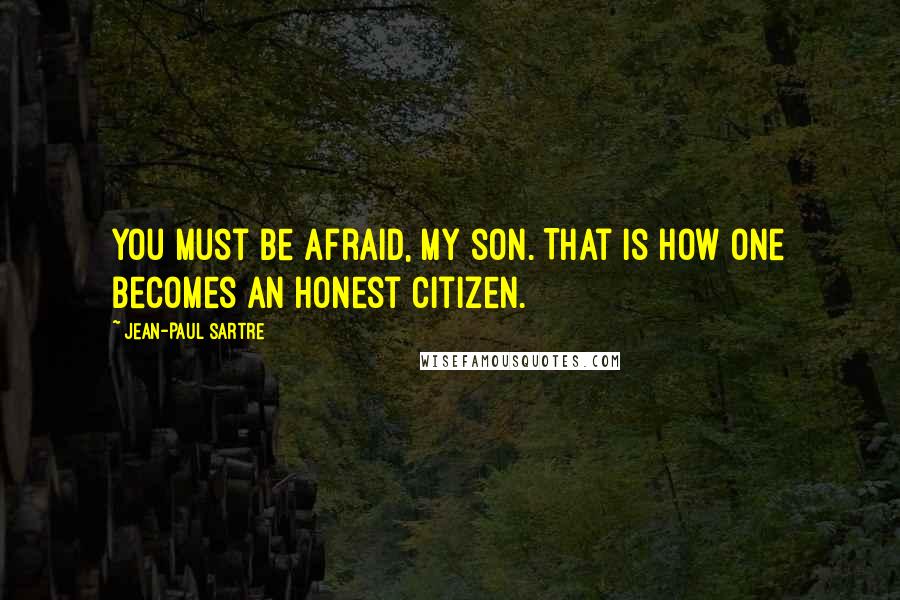 Jean-Paul Sartre Quotes: You must be afraid, my son. That is how one becomes an honest citizen.