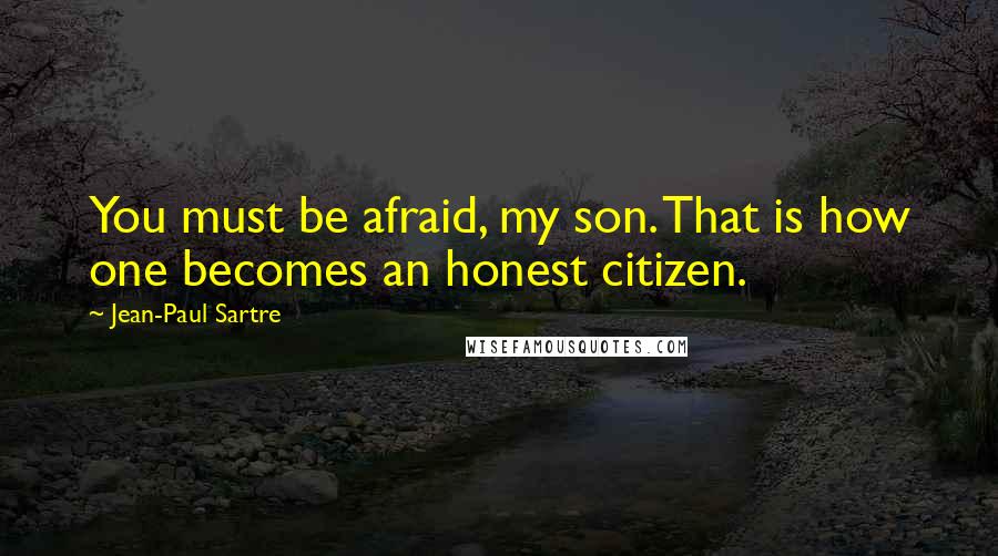 Jean-Paul Sartre Quotes: You must be afraid, my son. That is how one becomes an honest citizen.