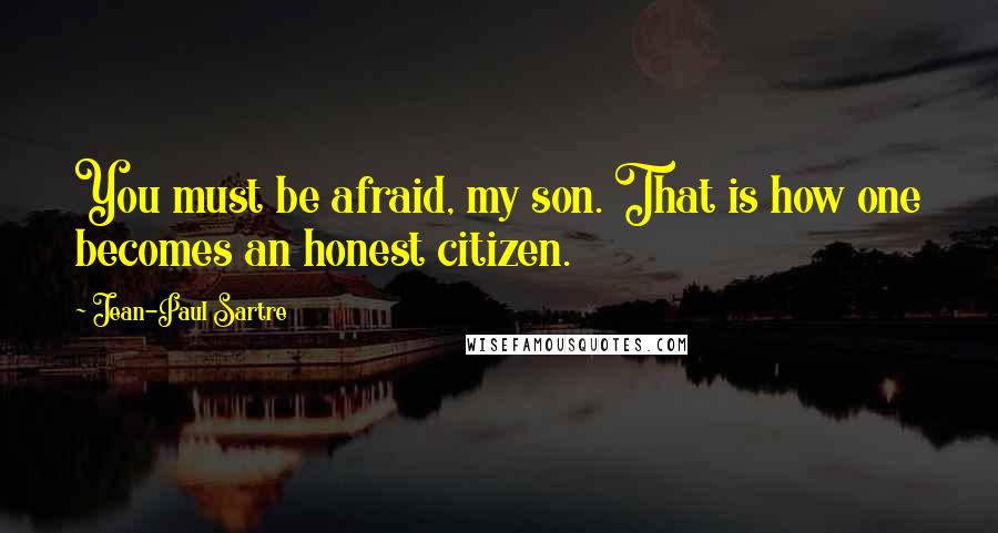 Jean-Paul Sartre Quotes: You must be afraid, my son. That is how one becomes an honest citizen.