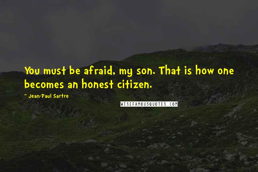 Jean-Paul Sartre Quotes: You must be afraid, my son. That is how one becomes an honest citizen.