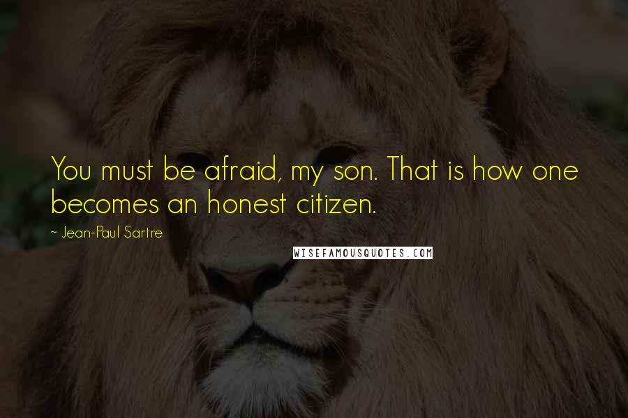 Jean-Paul Sartre Quotes: You must be afraid, my son. That is how one becomes an honest citizen.