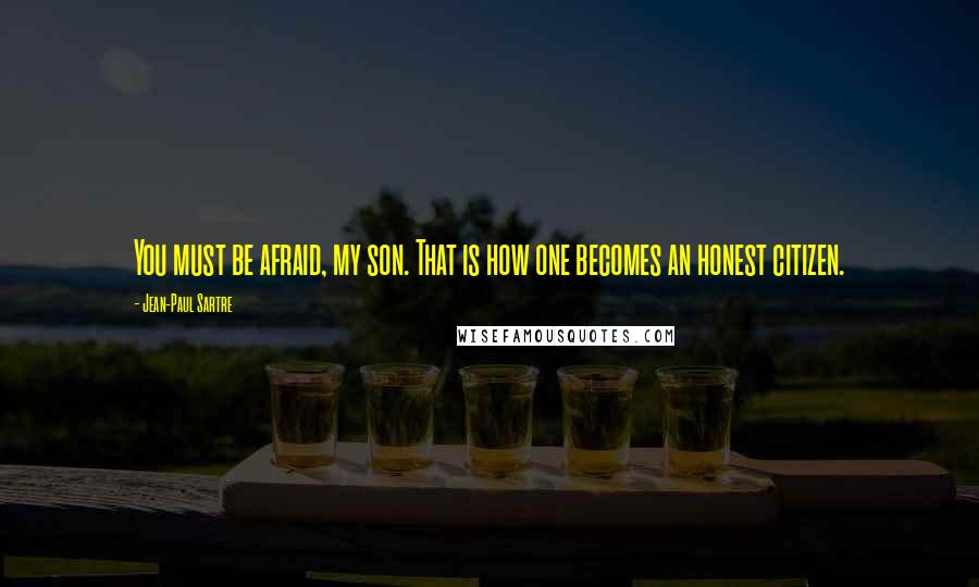 Jean-Paul Sartre Quotes: You must be afraid, my son. That is how one becomes an honest citizen.