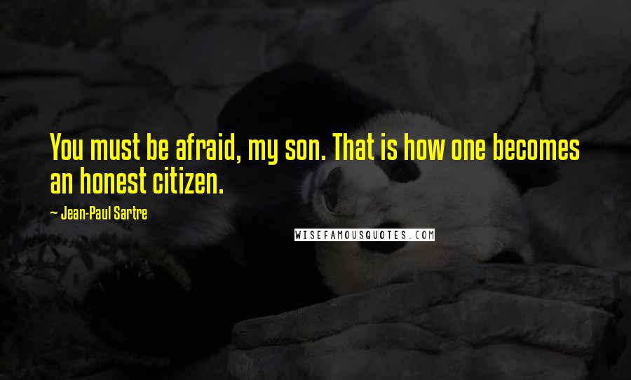 Jean-Paul Sartre Quotes: You must be afraid, my son. That is how one becomes an honest citizen.