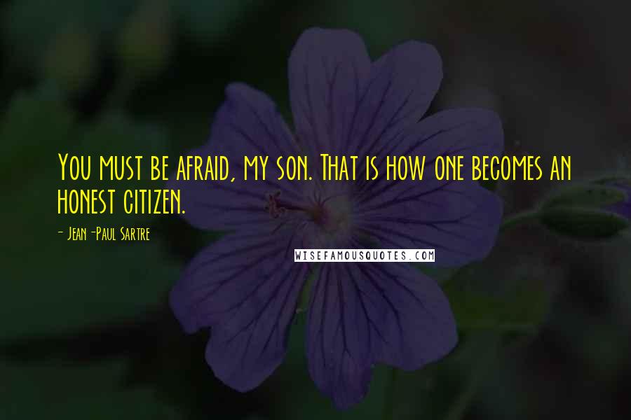 Jean-Paul Sartre Quotes: You must be afraid, my son. That is how one becomes an honest citizen.